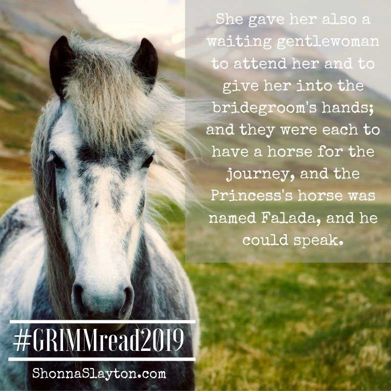 Quote from Grimm's Fairy Tale The Goose Girl: "She gave her also a waiting gentlewoman to attend her and to give her into the bridegroom's hands; and they were each to have the horse for the journey, and the Princess's horse was named Falada, and he could speak.